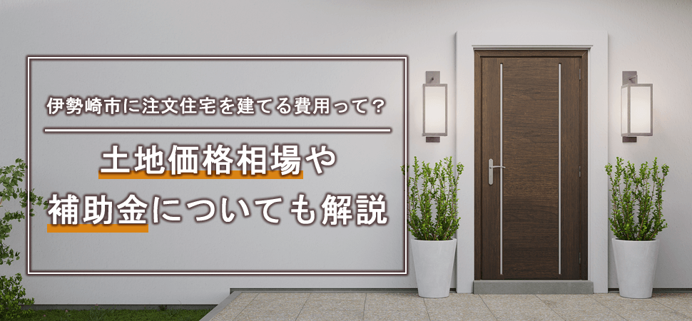 伊勢崎市に注文住宅を建てる費用って？土地価格相場や補助金についても解説